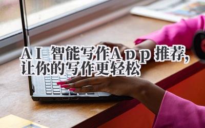 AI智能写作App推荐,让你的写作更轻松