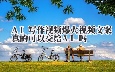 AI写作视频爆火 视频文案真的可以交给AI吗