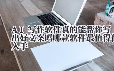 AI写作软件真的能帮你写出好文案吗 哪款软件最值得你入手