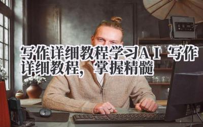 写作详细教程 学习 AI 写作详细教程,掌握精髓