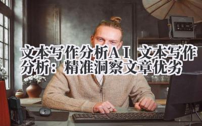 文本写作分析 AI 文本写作分析:精准洞察文章优劣