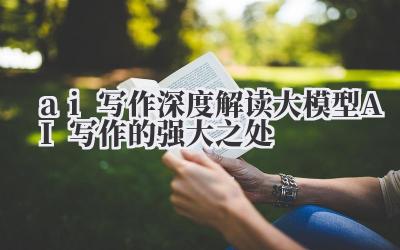 ai 写作 深度解读大模型 AI 写作的强大之处