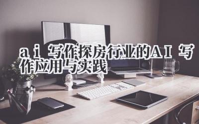 ai 写作 探房行业的 AI 写作应用与实践