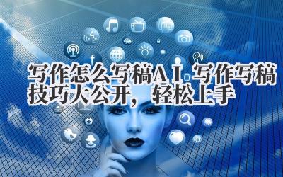 写作怎么写稿 AI 写作写稿技巧大公开,轻松上手