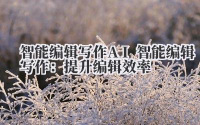 智能编辑写作 AI 智能编辑写作:提升编辑效率