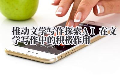 推动文学写作 探索 AI 在文学写作中的积极作用