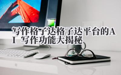 写作格子达 格子达平台的 AI 写作功能大揭秘