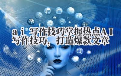 ai 写作技巧 掌握热点 AI 写作技巧,打造爆款文章