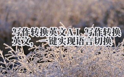 写作转换英文:AI写作转换英文,一键实现语言切换?真的这么简单吗?