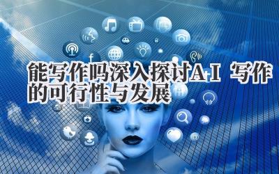 能写作吗 深入探讨 AI 写作的可行性与发展