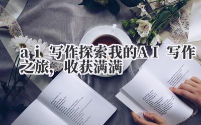 AI 写作:探索我的 AI 写作之旅,收获满满