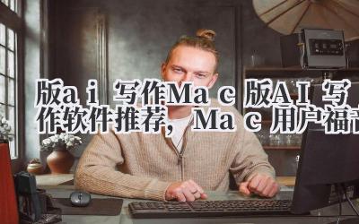 版 ai 写作 Mac 版 AI 写作软件推荐,Mac 用户福音