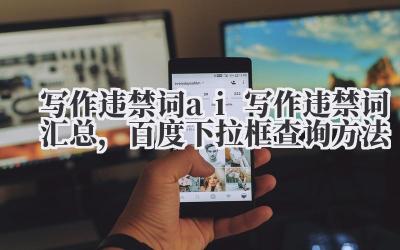 写作违禁词 ai 写作违禁词汇总,百度下拉框查询方法