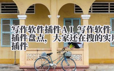 写作软件插件:AI写作软件插件盘点,大家还在搜的实用插件