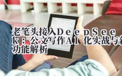 老笔头接入DeepSeek:公文写作AI化实战与新功能解析