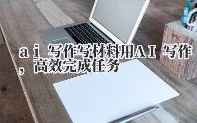 AI 写作:写材料用 AI 写作,高效完成任务