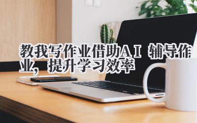 教我写作业 借助 AI 辅导作业,提升学习效率