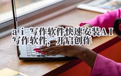 ai 写作软件 快速安装 AI 写作软件,开启创作