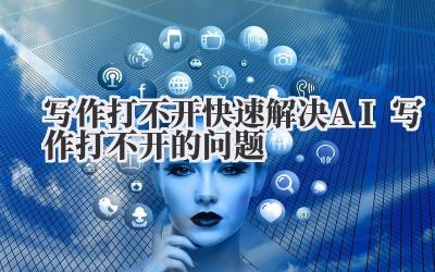 写作打不开 快速解决 AI 写作打不开的问题
