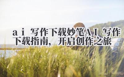 ai 写作下载 妙笔 AI 写作下载指南,开启创作之旅