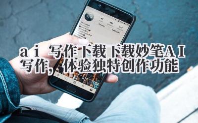 ai 写作下载 下载妙笔 AI 写作,体验独特创作功能