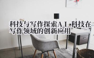 科技与写作 探索 AI 科技在写作领域的创新应用