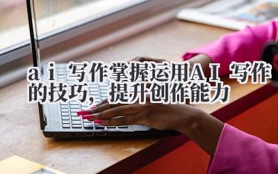 AI 写作:掌握运用 AI 写作的技巧,提升创作能力