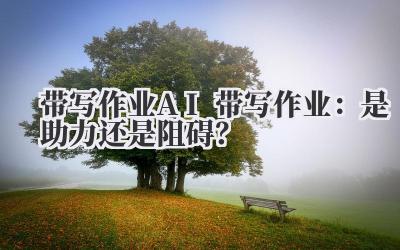 带写作业 AI 带写作业:是助力还是阻碍?