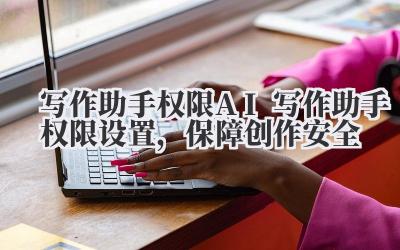 写作助手权限:AI 写作助手权限设置,保障创作安全