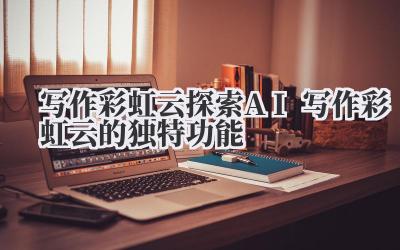 写作彩虹云 探索 AI 写作彩虹云的独特功能