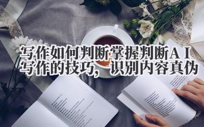 写作如何判断 掌握判断 AI 写作的技巧,识别内容真伪