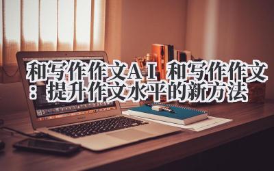 和写作作文 AI 和写作作文：提升作文水平的新方法
