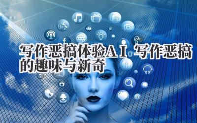写作恶搞 体验 AI 写作恶搞的趣味与新奇