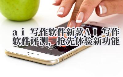ai 写作软件 新款 AI 写作软件评测,抢先体验新功能