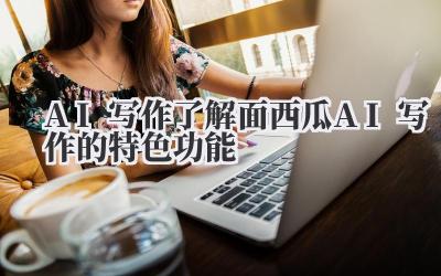 AI写作:了解面西瓜 AI 写作的特色功能
