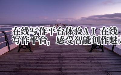 在线写作平台 体验 AI 在线写作平台，感受智能创作魅力