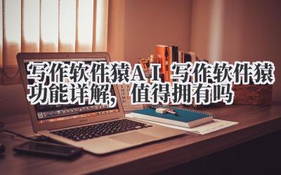 写作软件猿 AI 写作软件猿功能详解，值得拥有吗