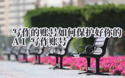 写作的账号 如何保护好你的 AI 写作账号