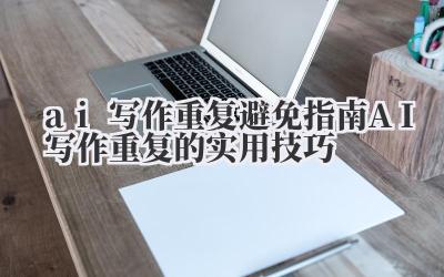 AI 写作重复 避免指南:AI 写作重复的实用技巧