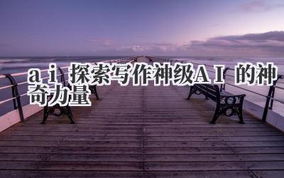 AI 探索写作:神级 AI 的神奇力量