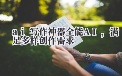 ai 写作神器全能 AI,满足多样创作需求