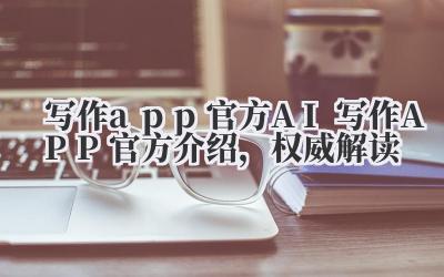 写作 app 官方 AI 写作 APP 官方介绍，权威解读
