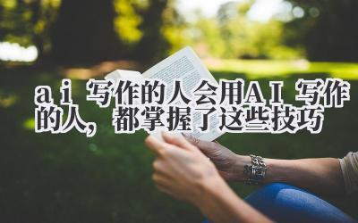 ai 写作的人 会用 AI 写作的人,都掌握了这些技巧
