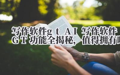 写作软件 gt AI 写作软件 GT 功能全揭秘,值得拥有吗