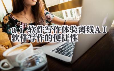 ai 软件写作 体验离线 AI 软件写作的便捷性