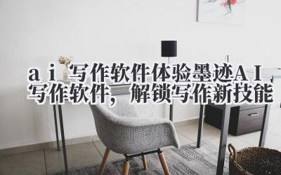 ai 写作软件 体验墨迹 AI 写作软件,解锁写作新技能