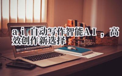 ai 自动写作智能 AI,高效创作新选择