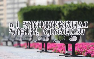 ai 写作神器 体验诗词 AI 写作神器,领略诗词魅力