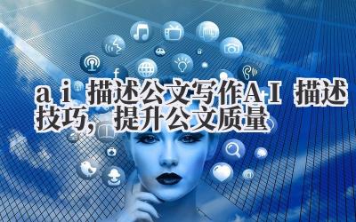 AI 描述公文写作 AI 描述技巧,提升公文质量