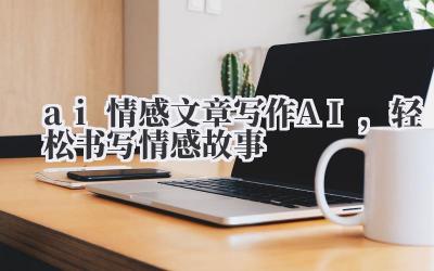 ai 情感文章写作 AI,轻松书写情感故事